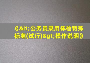 《<公务员录用体检特殊标准(试行)>操作说明》